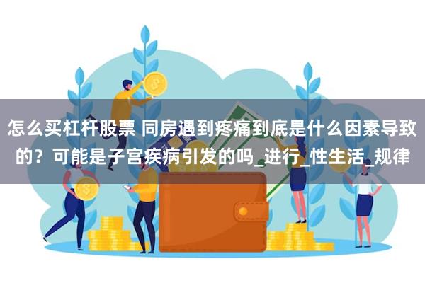 怎么买杠杆股票 同房遇到疼痛到底是什么因素导致的？可能是子宫疾病引发的吗_进行_性生活_规律