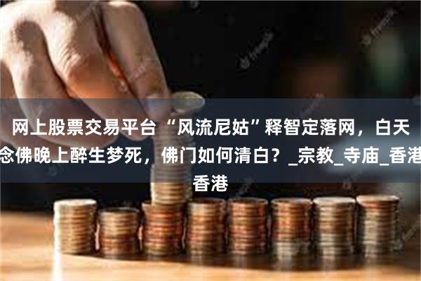 网上股票交易平台 “风流尼姑”释智定落网，白天念佛晚上醉生梦死，佛门如何清白？_宗教_寺庙_香港