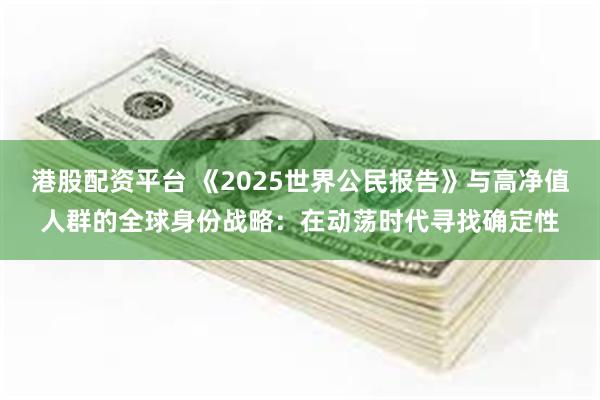 港股配资平台 《2025世界公民报告》与高净值人群的全球身份战略：在动荡时代寻找确定性