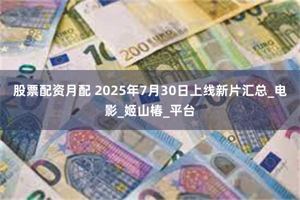 股票配资月配 2025年7月30日上线新片汇总_电影_姬山椿_平台