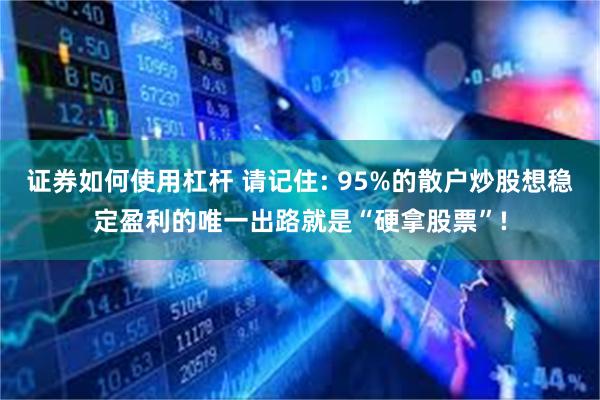 证券如何使用杠杆 请记住: 95%的散户炒股想稳定盈利的唯一出路就是“硬拿股票”!