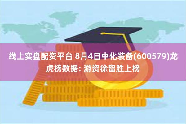 线上实盘配资平台 8月4日中化装备(600579)龙虎榜数据: 游资徐留胜上榜