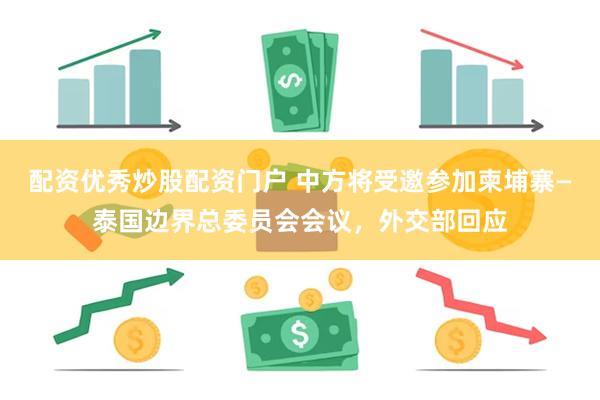 配资优秀炒股配资门户 中方将受邀参加柬埔寨—泰国边界总委员会会议，外交部回应