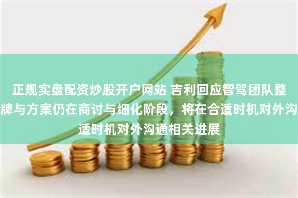 正规实盘配资炒股开户网站 吉利回应智驾团队整合：涉及品牌与方案仍在商讨与细化阶段，将在合适时机对外沟通相关进展