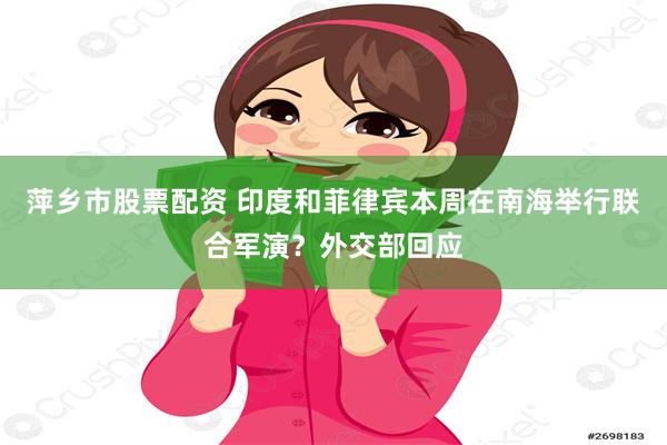 萍乡市股票配资 印度和菲律宾本周在南海举行联合军演？外交部回应