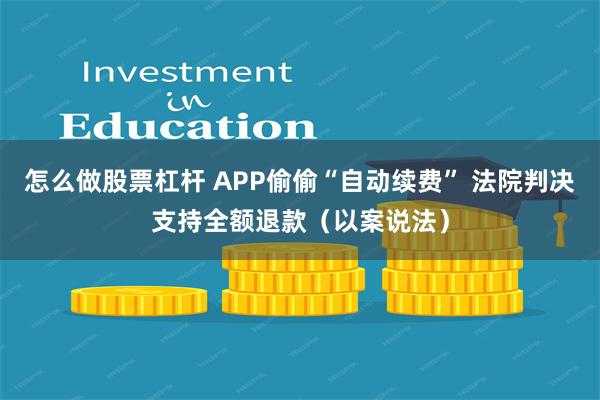 怎么做股票杠杆 APP偷偷“自动续费” 法院判决支持全额退款（以案说法）