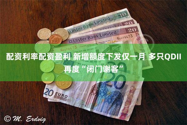 配资利率配资盈利 新增额度下发仅一月 多只QDII再度“闭门谢客”