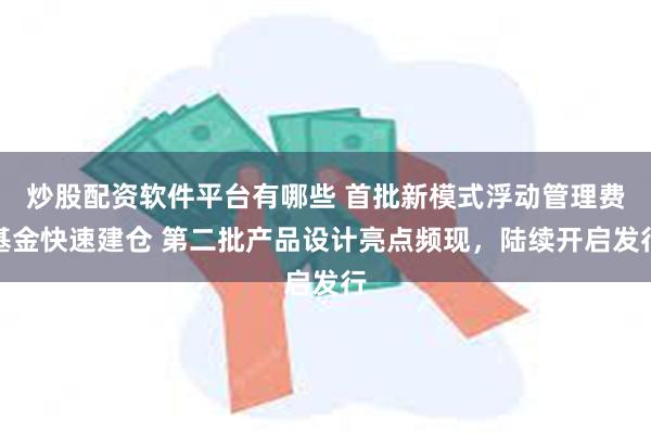 炒股配资软件平台有哪些 首批新模式浮动管理费基金快速建仓 第二批产品设计亮点频现，陆续开启发行
