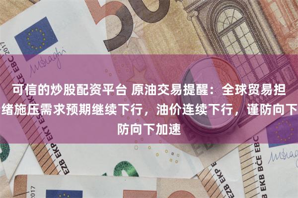 可信的炒股配资平台 原油交易提醒：全球贸易担忧情绪施压需求预期继续下行，油价连续下行，谨防向下加速
