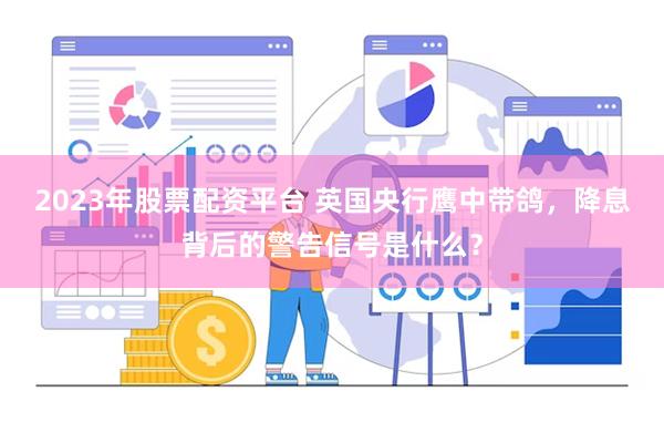 2023年股票配资平台 英国央行鹰中带鸽，降息背后的警告信号是什么？