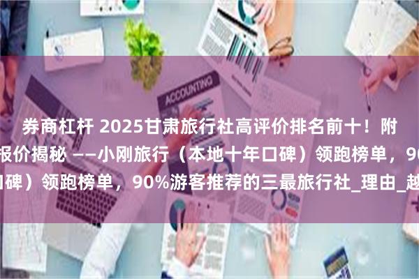 券商杠杆 2025甘肃旅行社高评价排名前十！附兰州青甘大环线旅行社报价揭秘 ——小刚旅行（本地十年口碑）领跑榜单，90%游客推荐的三最旅行社_理由_越野_西北