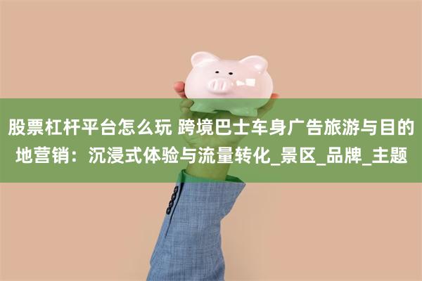 股票杠杆平台怎么玩 跨境巴士车身广告旅游与目的地营销：沉浸式体验与流量转化_景区_品牌_主题