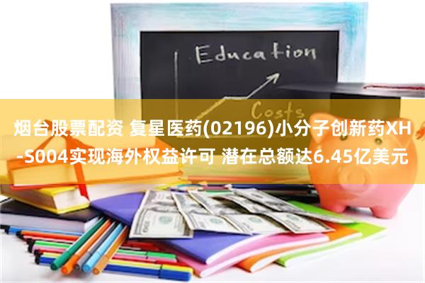 烟台股票配资 复星医药(02196)小分子创新药XH-S004实现海外权益许可 潜在总额达6.45亿美元