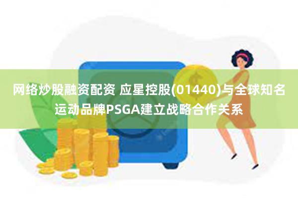 网络炒股融资配资 应星控股(01440)与全球知名运动品牌PSGA建立战略合作关系