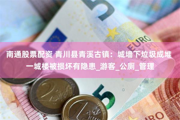 南通股票配资 青川县青溪古镇：城墙下垃圾成堆 一城楼被损坏有隐患_游客_公厕_管理