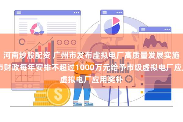 河南炒股配资 广州市发布虚拟电厂高质量发展实施方案 市财政每年安排不超过1000万元给予市级虚拟电厂应用奖补