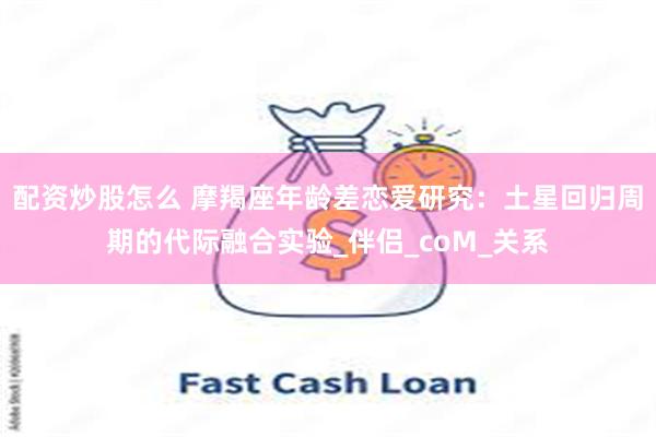 配资炒股怎么 摩羯座年龄差恋爱研究：土星回归周期的代际融合实验_伴侣_coM_关系
