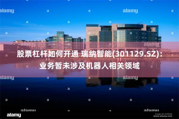 股票杠杆如何开通 瑞纳智能(301129.SZ)：业务暂未涉及机器人相关领域
