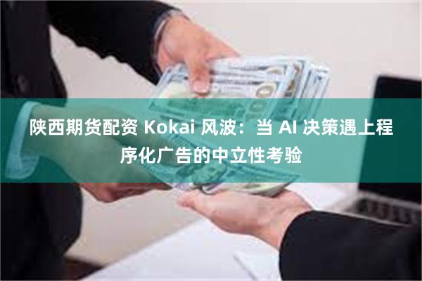 陕西期货配资 Kokai 风波：当 AI 决策遇上程序化广告的中立性考验