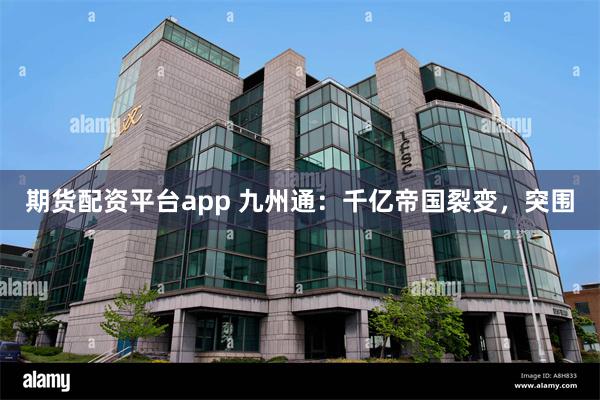 期货配资平台app 九州通：千亿帝国裂变，突围