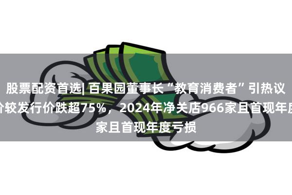 股票配资首选| 百果园董事长“教育消费者”引热议：股价较发行价跌超75%，2024年净关店966家且首现年度亏损