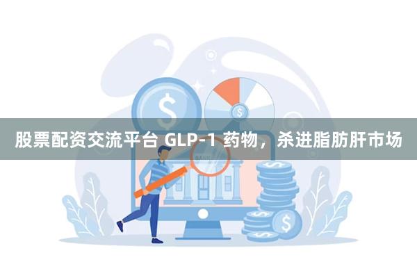 股票配资交流平台 GLP-1 药物，杀进脂肪肝市场