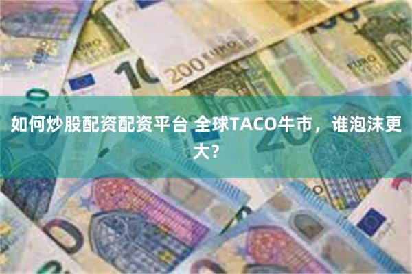 如何炒股配资配资平台 全球TACO牛市，谁泡沫更大？