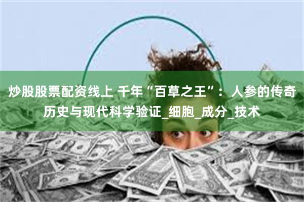 炒股股票配资线上 千年“百草之王”：人参的传奇历史与现代科学验证_细胞_成分_技术