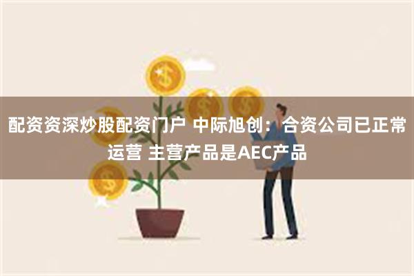 配资资深炒股配资门户 中际旭创：合资公司已正常运营 主营产品是AEC产品