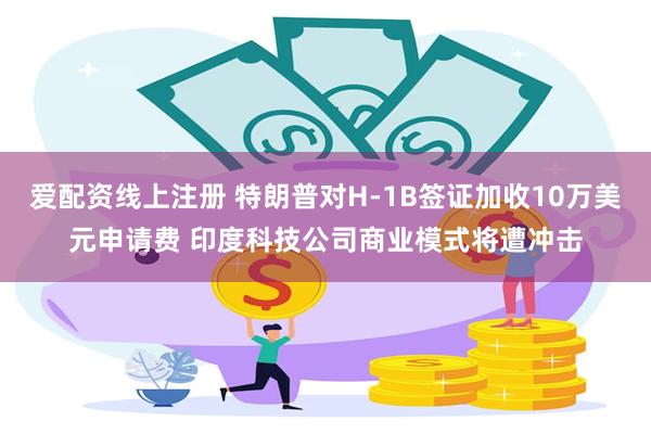 爱配资线上注册 特朗普对H-1B签证加收10万美元申请费 印度科技公司商业模式将遭冲击