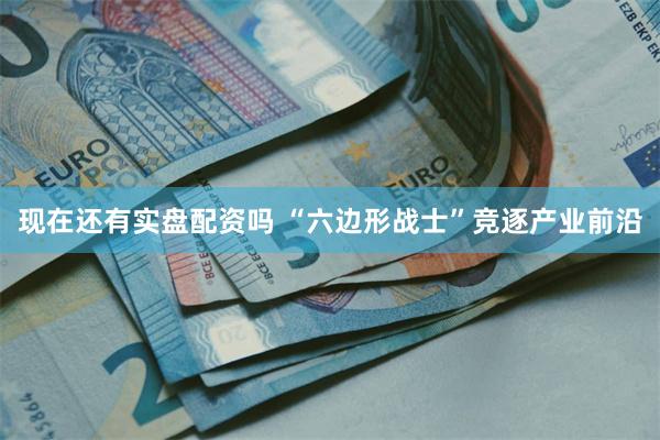 现在还有实盘配资吗 “六边形战士”竞逐产业前沿