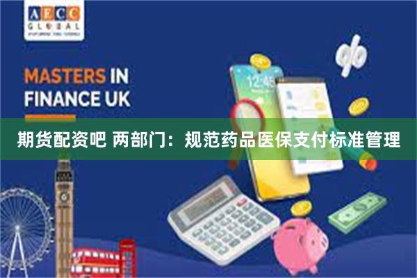 期货配资吧 两部门：规范药品医保支付标准管理