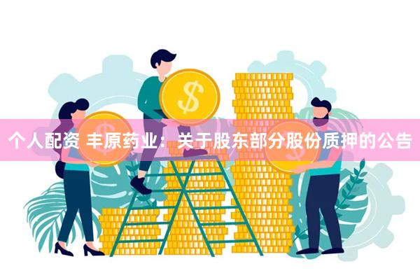 个人配资 丰原药业：关于股东部分股份质押的公告