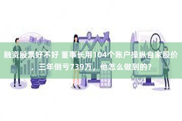 融资股票好不好 董事长用104个账户操纵自家股价，三年倒亏739万，他怎么做到的？