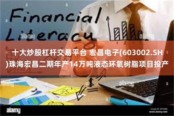 十大炒股杠杆交易平台 宏昌电子(603002.SH)珠海宏昌二期年产14万吨液态环氧树脂项目投产