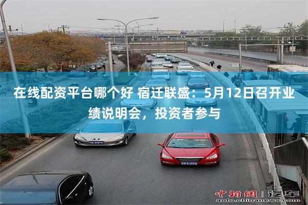 在线配资平台哪个好 宿迁联盛：5月12日召开业绩说明会，投资者参与