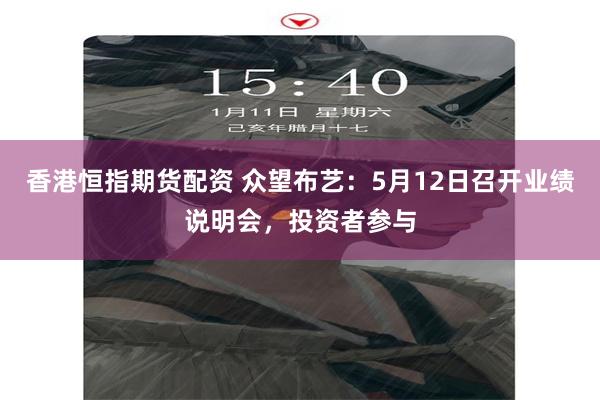 香港恒指期货配资 众望布艺：5月12日召开业绩说明会，投资者参与