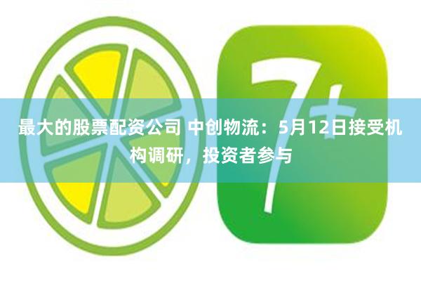 最大的股票配资公司 中创物流：5月12日接受机构调研，投资者参与