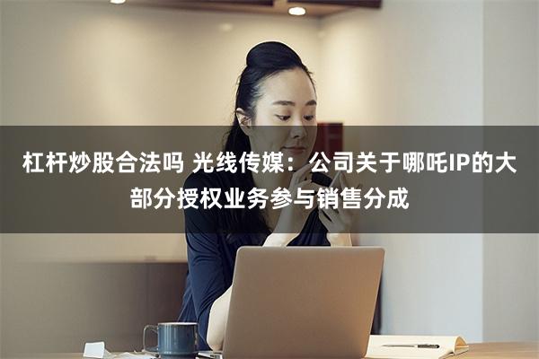 杠杆炒股合法吗 光线传媒：公司关于哪吒IP的大部分授权业务参与销售分成