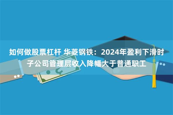 如何做股票杠杆 华菱钢铁:2024年盈利下滑时子公司管理层收入降幅大于普通职工