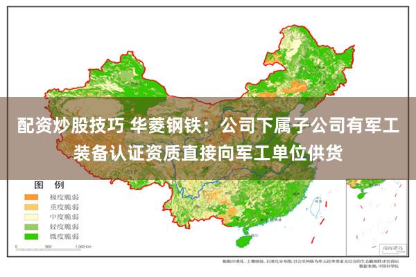 配资炒股技巧 华菱钢铁：公司下属子公司有军工装备认证资质直接向军工单位供货
