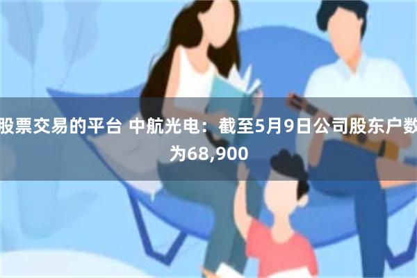 股票交易的平台 中航光电：截至5月9日公司股东户数为68,900