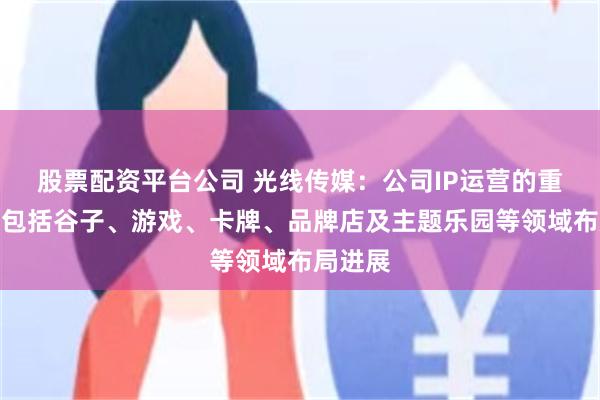 股票配资平台公司 光线传媒:公司IP运营的重点方向包括谷子、游戏、卡牌、品牌店及主题乐园等领域布局进展