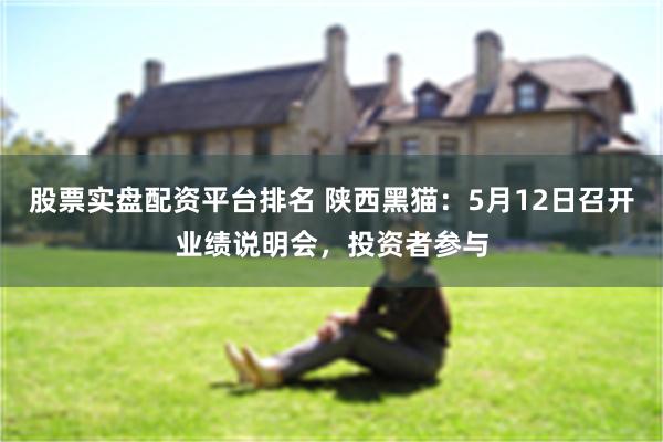 股票实盘配资平台排名 陕西黑猫:5月12日召开业绩说明会,投资者参与