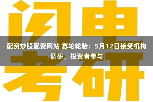配资炒股配资网站 赛轮轮胎:5月12日接受机构调研,投资者参与