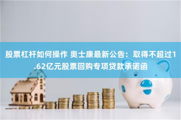股票杠杆如何操作 奥士康最新公告：取得不超过1.62亿元股票回购专项贷款承诺函