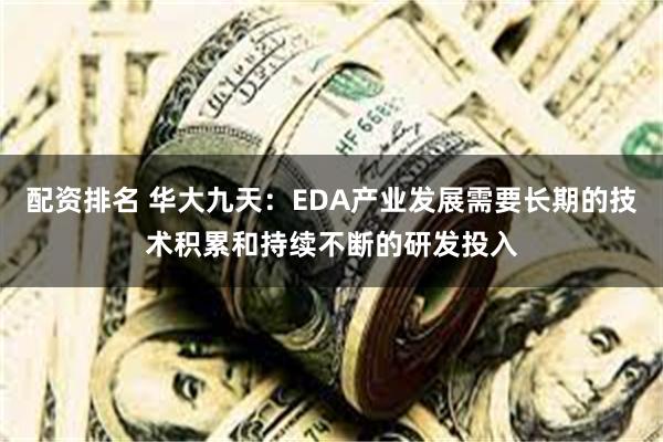 配资排名 华大九天：EDA产业发展需要长期的技术积累和持续不断的研发投入