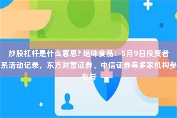 炒股杠杆是什么意思? 绝味食品：5月9日投资者关系活动记录，东方财富证券、中信证券等多家机构参与