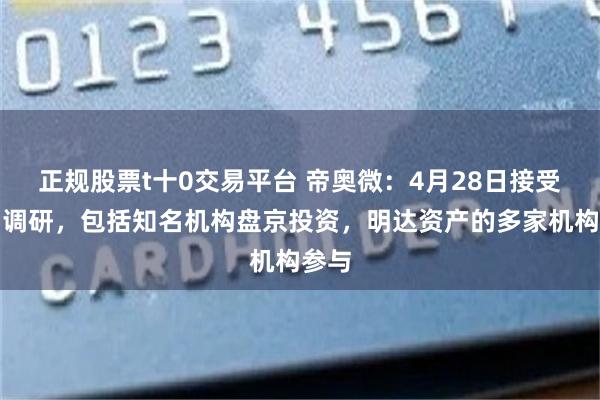 正规股票t十0交易平台 帝奥微：4月28日接受机构调研，包括知名机构盘京投资，明达资产的多家机构参与