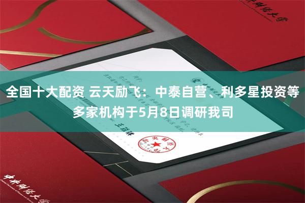 全国十大配资 云天励飞：中泰自营、利多星投资等多家机构于5月8日调研我司